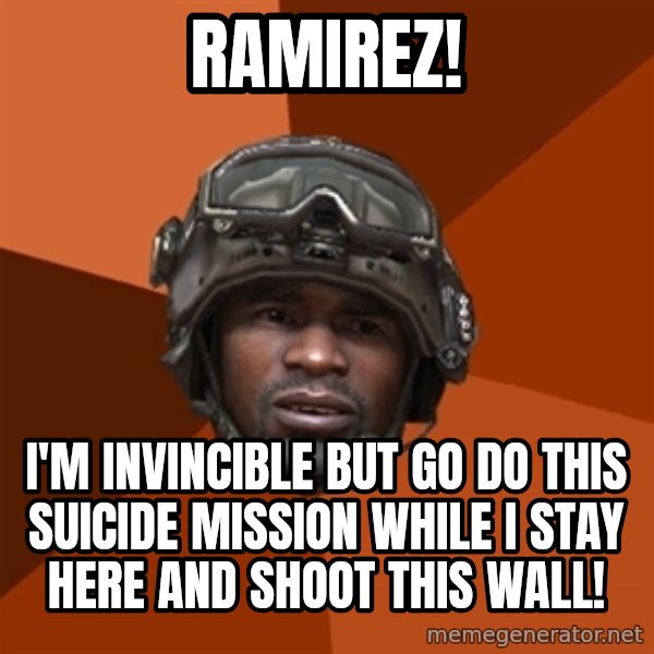 Sgt. Foley meme: ramirez! / i'm invincible but go do this suicide mission while i stay here and shoot this wall!