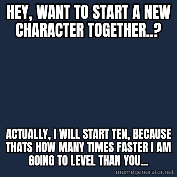 High Skill Gamer meme: hey, want to start a new character together..? / actually, i will start ten, because thats how many times faster i am going to level than you...