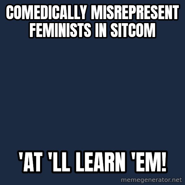 Privilege Denying Dude meme: comedically misrepresent feminists in sitcom / 'at 'll learn 'em!