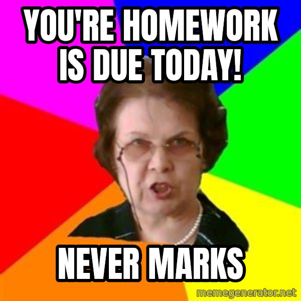 teacher meme: You're homework is due today! / Never marks