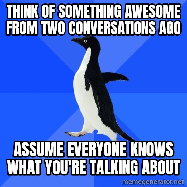 Socially Awkward Penguin meme: think of something awesome from two conversations ago / assume everyone knows what you're talking about