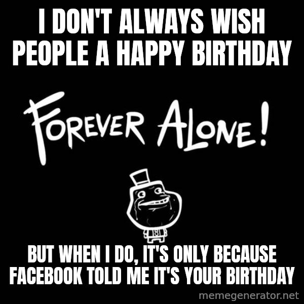 The Most Interesting Man In The World meme: I Don't always wish people a happy birthday / but when I do, it's only because facebook told me it's your birthday