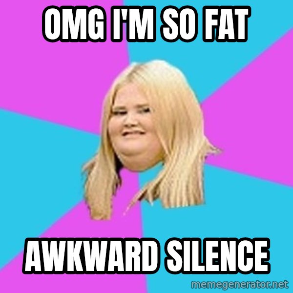 Fat Girl meme: omg i'm so fat / awkward silence