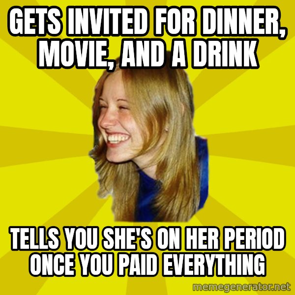 Trologirl meme: gets invited for dinner, movie, and a drink / tells you she's on her period once you paid everything