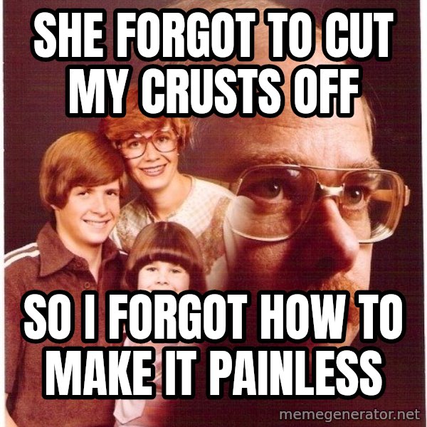 Vengeance Dad meme: SHE FORGOT TO CUT MY CRUSTS OFF / SO I FORGOT HOW TO MAKE IT PAINLESS
