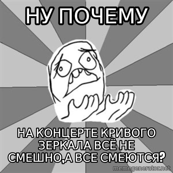 Whyyy??? meme: Ну почему / на концерте кривого зеркала всё не смешно,а все смеются?