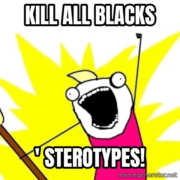 X ALL THE THINGS meme: kill all blacks / ' sterotypes!