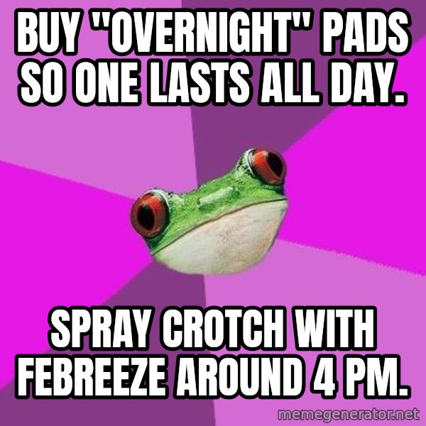 Foul Bachelorette Frog meme: buy "overnight" pads so one lasts all day. / Spray crotch with febreeze around 4 pm.
