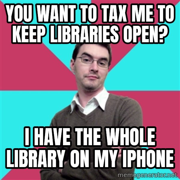 Privilege Denying Dude meme: you want to tax me to keep libraries open? / I have the whole library on my iphone