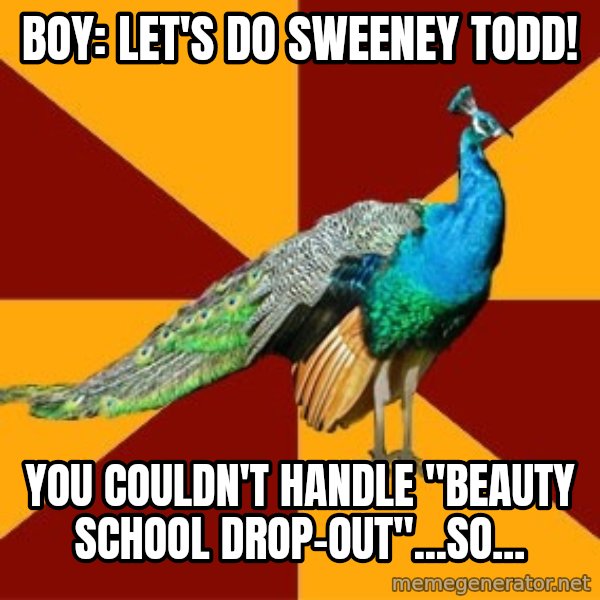 Thespian Peacock meme: Boy: let's do sweeney todd! / You couldn't handle "beauty School drop-out"...so...