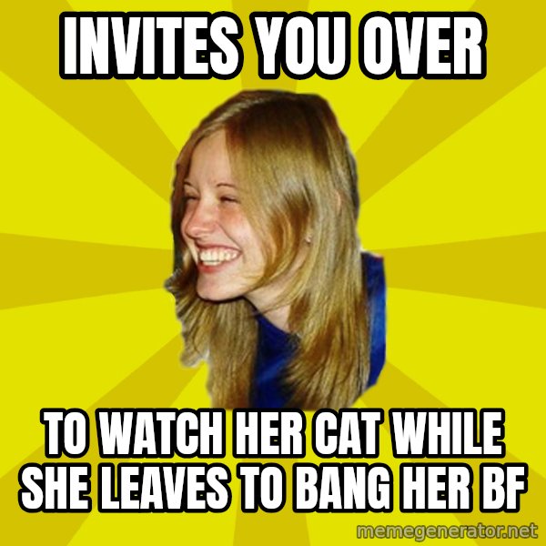 Trologirl meme: invites you over / to watch her cat while she leaves to bang her bf