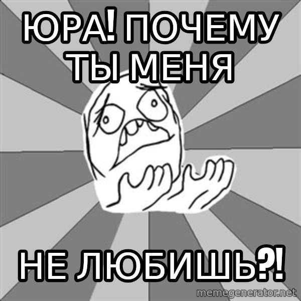 Whyyy??? meme: Юра! Почему ты меня / не любишь?!
