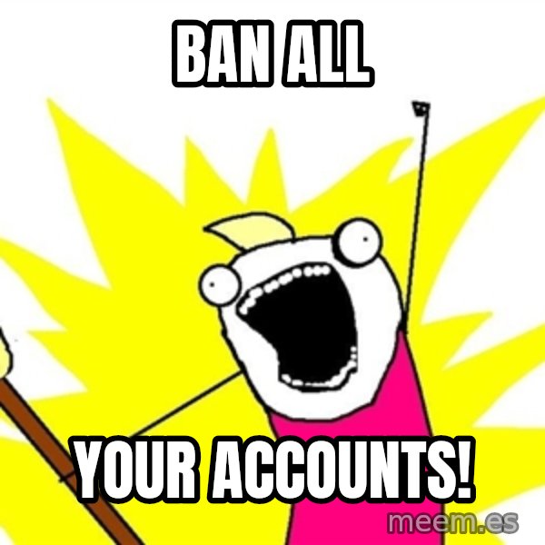 x all of the y meme: ban ALL / YOur accounts!