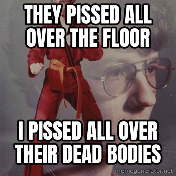 PTSD Karate Kyle meme: THEY PISSED ALL OVER the floor / I PISSED ALL OVER THEIR DEAD BODIES