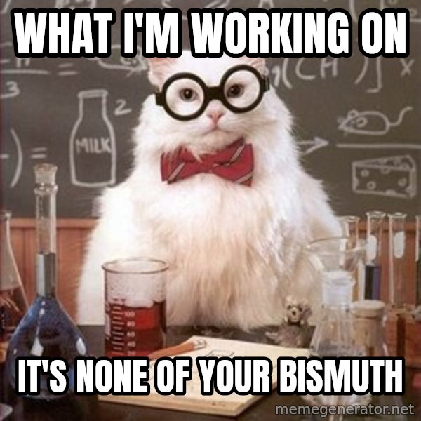 Chemistry Cat meme: what i'm working on / it's none of your bismuth