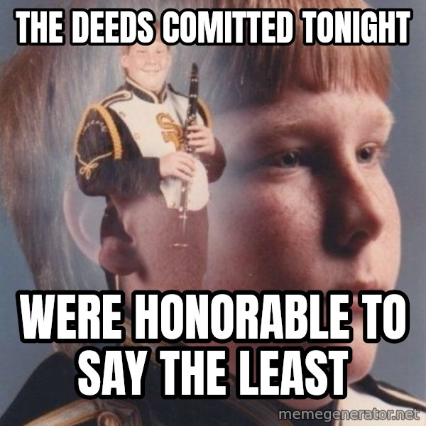 PTSD Clarinet Boy meme: The deeds comitted tonight / were honorable to say the least