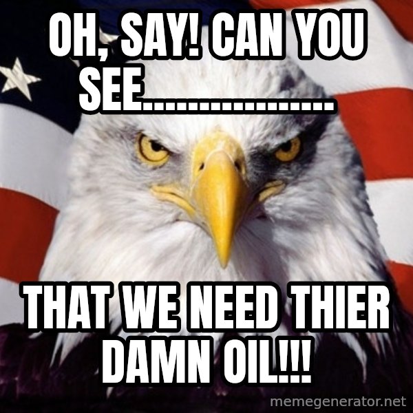 American Pride Eagle meme: Oh, say! can you see................. / That we need thier DAMN oil!!!