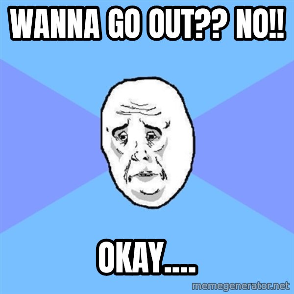 Okay Guy meme: wanna go out?? no!! / okay....