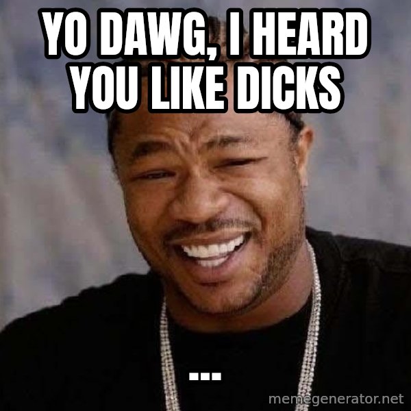 Yo Dawg meme: yo dawg, I heard you like dicks / ...