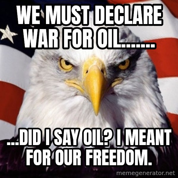 American Pride Eagle meme: We must declare war for oil....... / ...Did i say oil? I meant for our freedom.