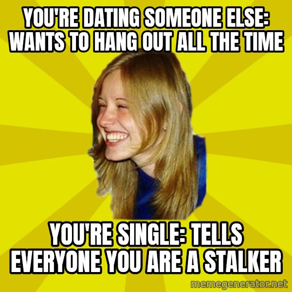 Trologirl meme: You're dating someone else:     Wants to hang out all the time / You're single:    Tells everyone you are a stalker