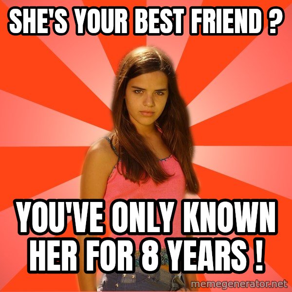 Jealous Girl meme: She's your best friend ? / You've only known her for 8 years !