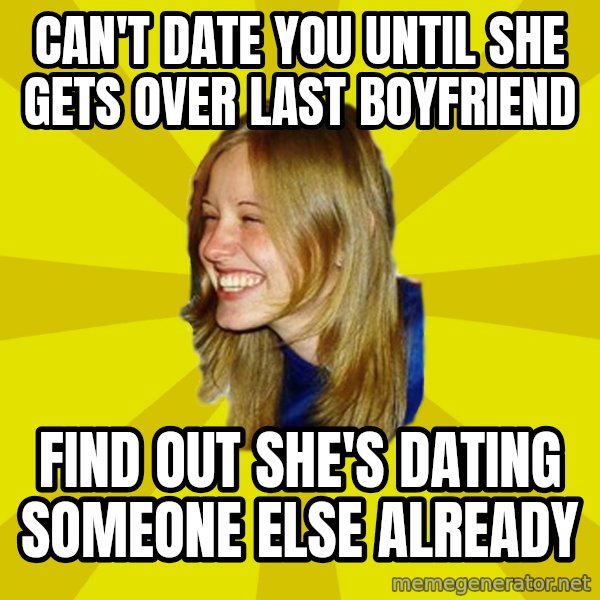 Trologirl meme: can't date you until she gets over last boyfriend / find out she's dating someone else already
