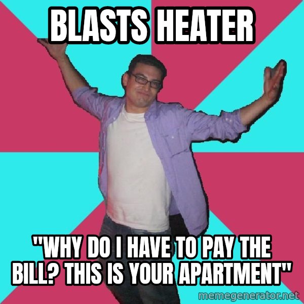 Douchebag Roommate meme: blasts heater / "why do I have to pay the bill? this is your apartment"