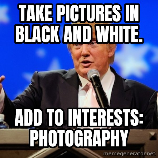 Annoying Facebook Girl meme: take pictures in black and white. / add to interests: photography