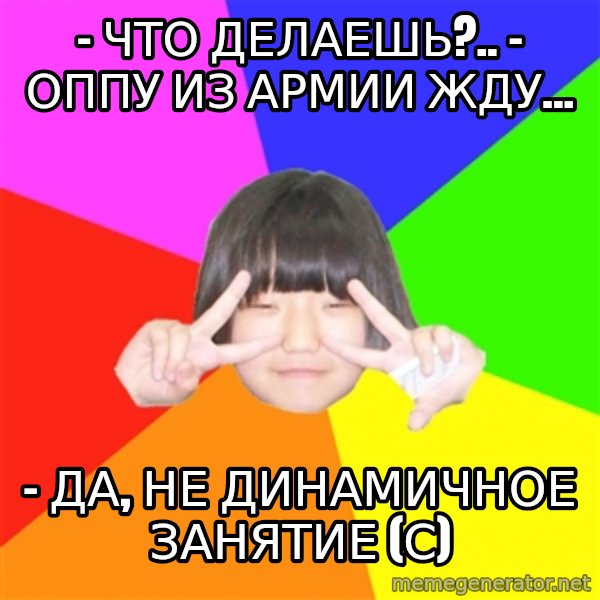 Advice Kpop Fangirl meme: - Что делаешь?.. - оппу из армии жду... / - Да, не динамичное занятие (с)