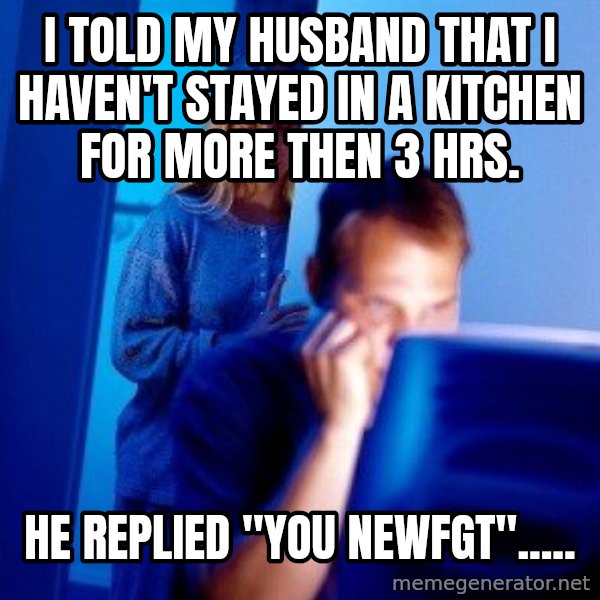 Internet Husband meme: i told my husband that i haven't stayed in a kitchen for more then 3 hrs. / HE replied "you newfgt".....