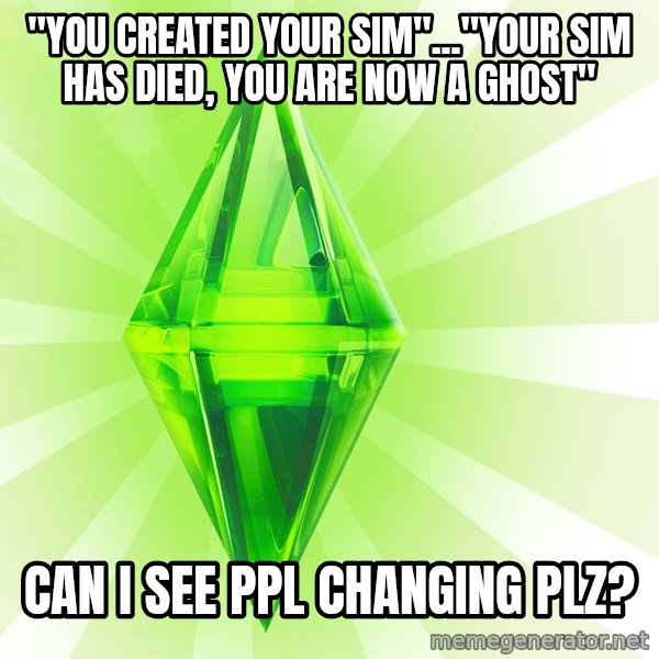 Sims meme: "You created your sim"..."YOUR SIM HAS DIED, YOU ARE NOW A GHOST" / Can I see ppl changing plz?