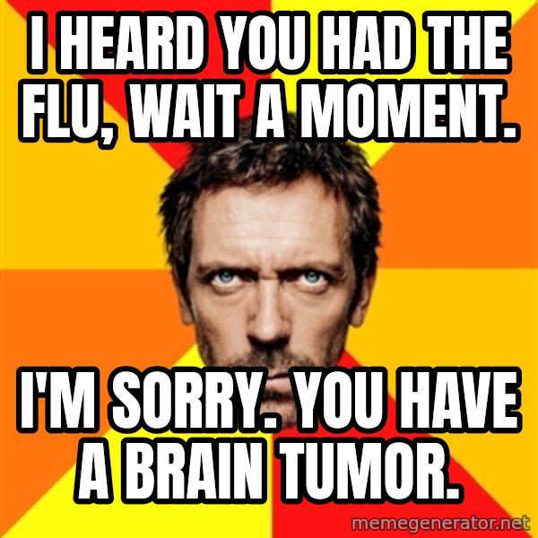 Diagnostic House meme: i heard you had the flu, wait a moment. / i'm sorry. you have a brain tumor.