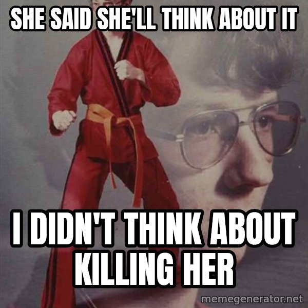 PTSD Karate Kyle meme: She said she'll think about it / i didn't think about killing her