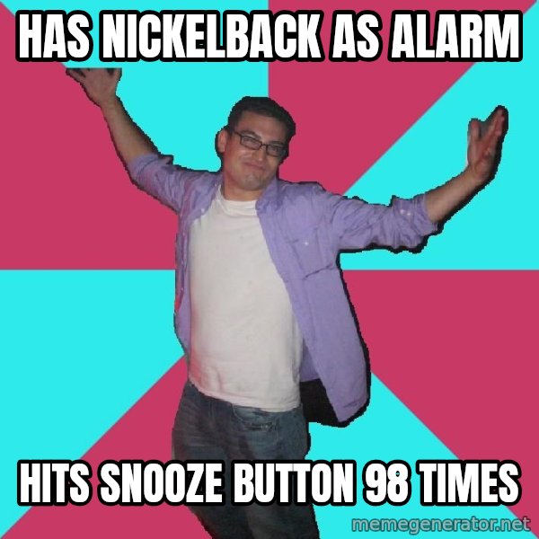 Douchebag Roommate meme: has nickelback as alarm / hits snooze button 98 times