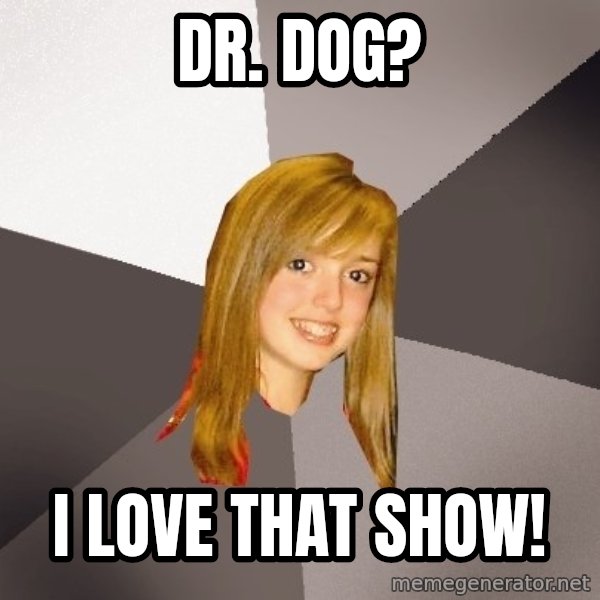 Musically Oblivious 8th Grader meme: dr. dog? / I love that show!
