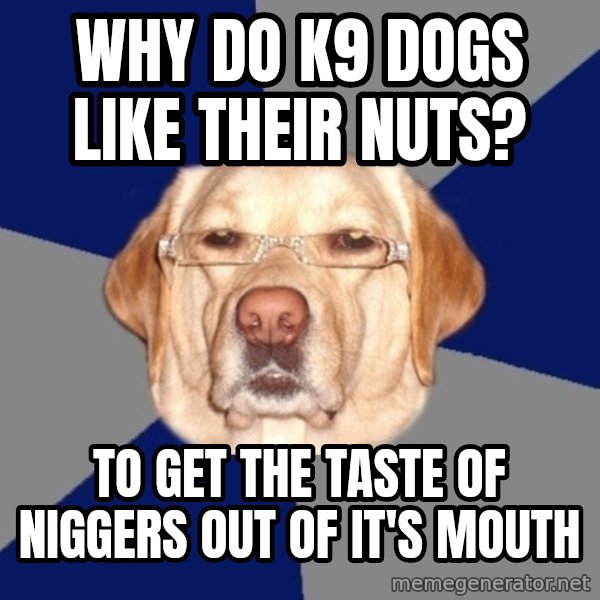 Racist Dawg meme: why do k9 dogs like their nuts? / to get the taste of niggers out of it's mouth