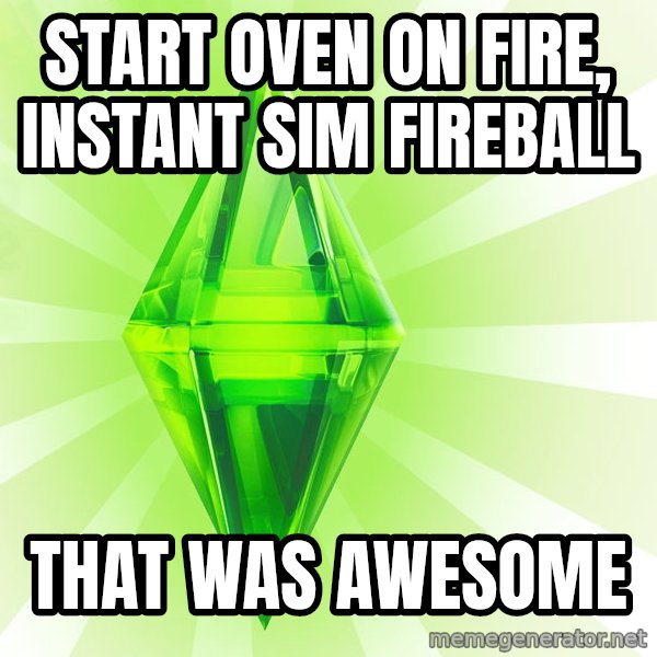 Sims meme: Start oven on fire, instant sim fireball / that was awesome