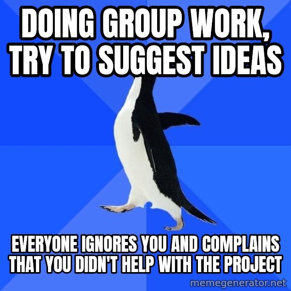 Socially Awkward Penguin meme: dOING GROUP WORK, TRY TO SUGGEST IDEAS / EVERYONE IGNORES YOU AND COMPLAINS THAT YOU DIDN'T HELP WITH THE PROJECT