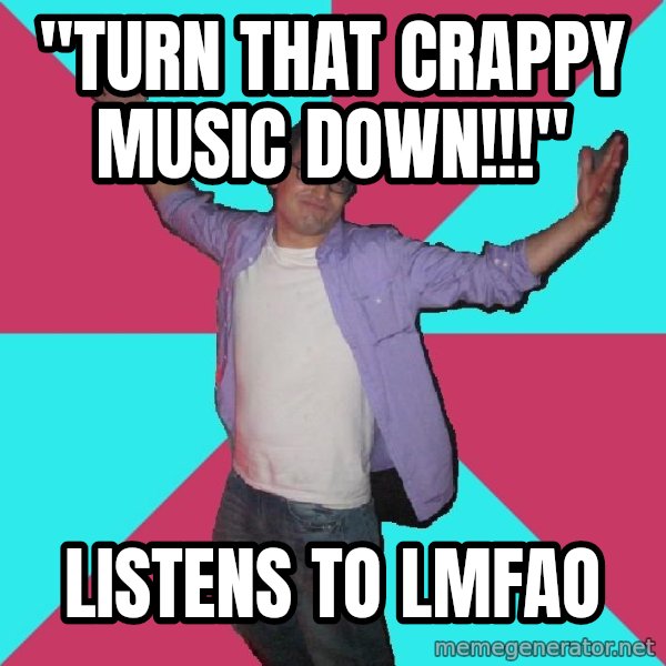Douchebag Roommate meme: "Turn that crappy music down!!!" / Listens to lmfao