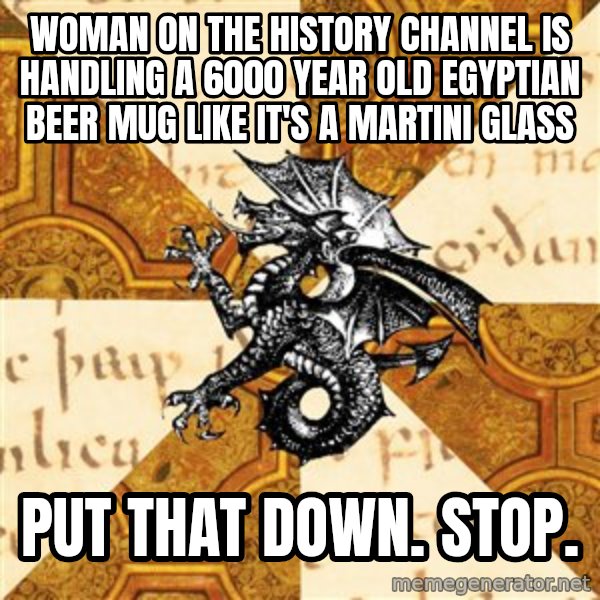 History Major Heraldic Beast meme: Woman on the history channel is handling a 6000 year old egyptian beer mug like it's a martini glass / put that down.  stop.