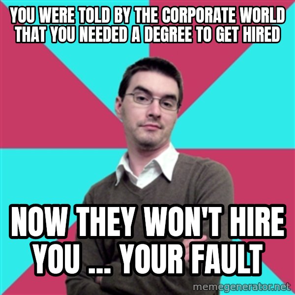 Privilege Denying Dude meme: you were told by the corporate world that you needed  a degree to get hired / now they won't hire you ... your fault