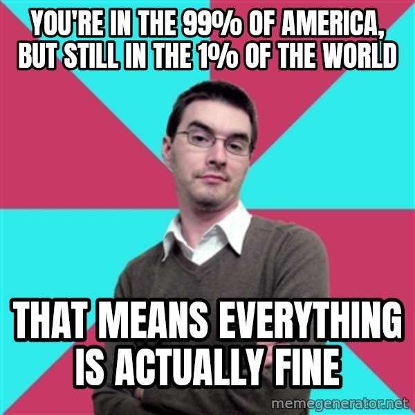 Privilege Denying Dude meme: you're in the 99% of america, but still in the 1% of the world / that means everything is actually fine