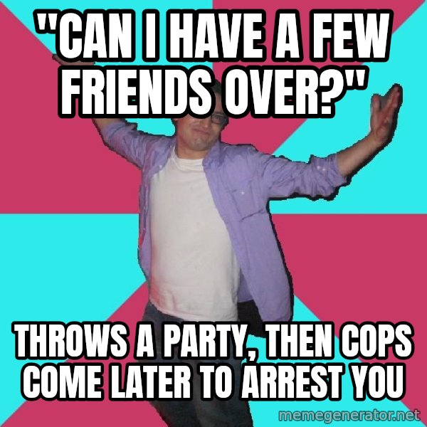 Douchebag Roommate meme: "can i have a few friends over?" / throws a party, then cops come later to arrest you