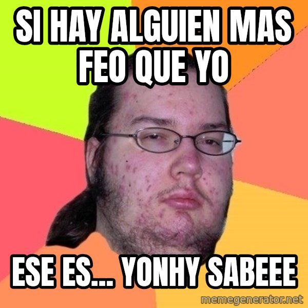 gordo granudo meme: SI HAY ALGUIEN MAS FEO QUE YO / ESE ES... YONHY SABEEE