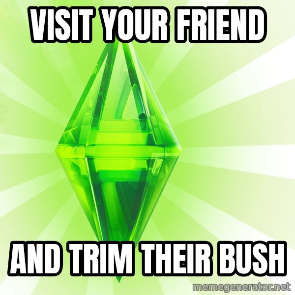 Sims meme: Visit your friend / and trim their bush