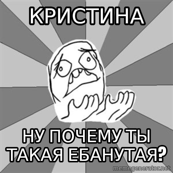Whyyy??? meme: Кристина / Ну почему ты такая ебанутая?