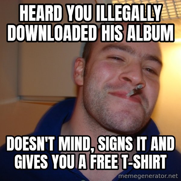 Good Guy Greg meme: Heard you illegally downloaded his album / doesn't mind, signs it and gives you a free t-shirt