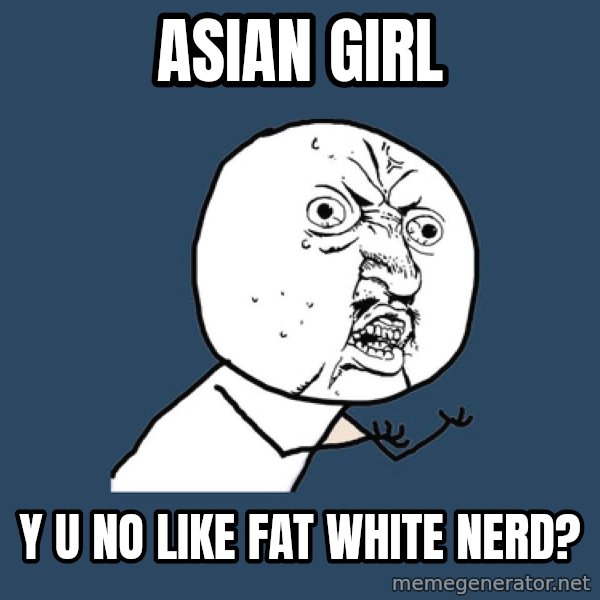 Y U No meme: asian girl / y u no like fat white nerd?