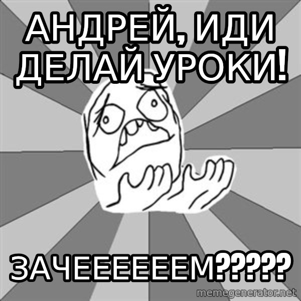 Whyyy??? meme: Андрей, иди делай уроки! / ЗАЧЕЕЕЕЕЕМ?????